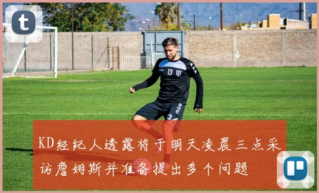 KD经纪人透露将于明天凌晨三点采访詹姆斯并准备提出多个问题