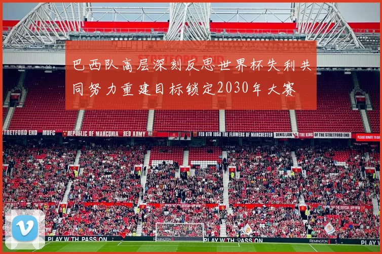 巴西队高层深刻反思世界杯失利共同努力重建目标锁定2030年大赛